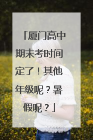 厦门高中期末考时间定了！其他年级呢？暑假呢？