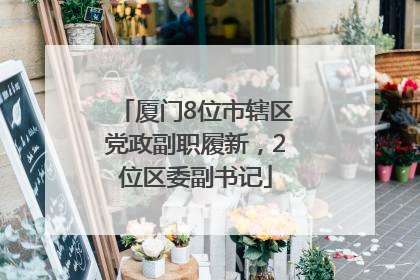 厦门8位市辖区党政副职履新，2位区委副书记