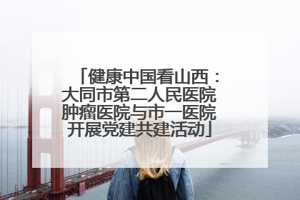 健康中国看山西：大同市第二人民医院肿瘤医院与市一医院开展党建共建活动