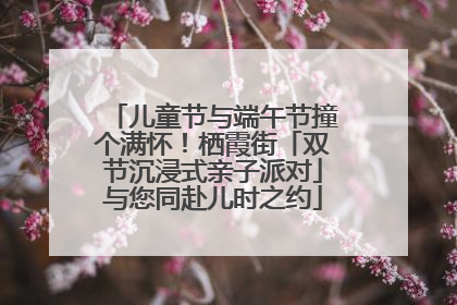 儿童节与端午节撞个满怀！栖霞街「双节沉浸式亲子派对」与您同赴儿时之约