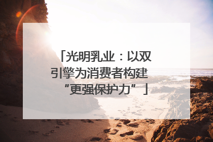 光明乳业：以双引擎为消费者构建“更强保护力”