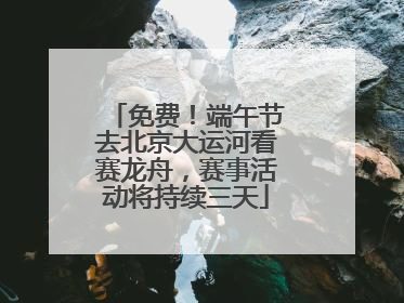 免费！端午节去北京大运河看赛龙舟，赛事活动将持续三天