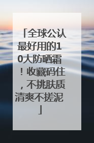 全球公认最好用的10大防晒霜！收藏码住，不挑肤质清爽不搓泥