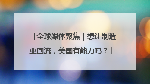 全球媒体聚焦｜想让制造业回流，美国有能力吗？
