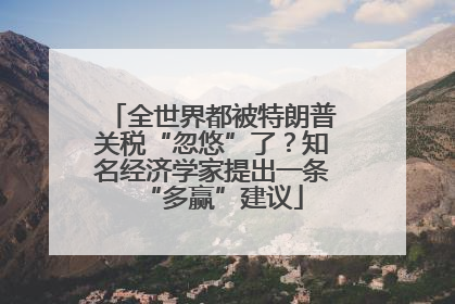 全世界都被特朗普关税“忽悠”了？知名经济学家提出一条“多赢”建议