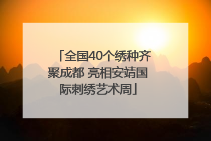 全国40个绣种齐聚成都 亮相安靖国际刺绣艺术周