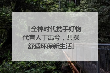 全棉时代携手好物代言人丁禹兮，共探舒适环保新生活