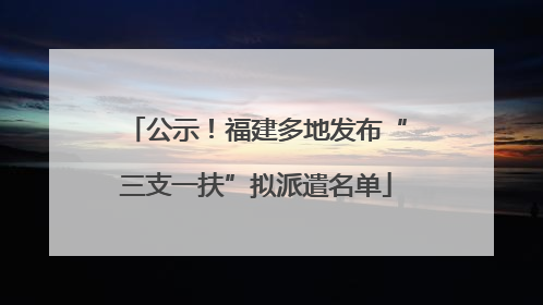 公示！福建多地发布“三支一扶”拟派遣名单
