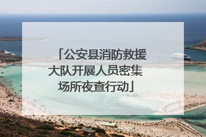 公安县消防救援大队开展人员密集场所夜查行动