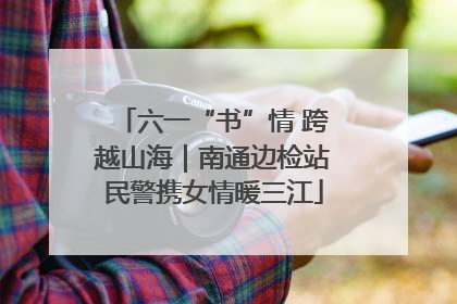六一“书”情 跨越山海｜南通边检站民警携女情暖三江