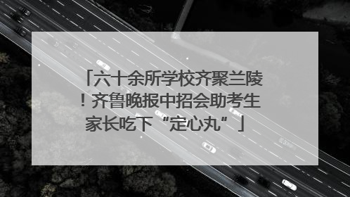六十余所学校齐聚兰陵！齐鲁晚报中招会助考生家长吃下“定心丸”