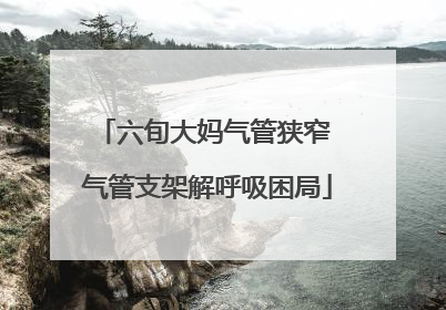六旬大妈气管狭窄 气管支架解呼吸困局