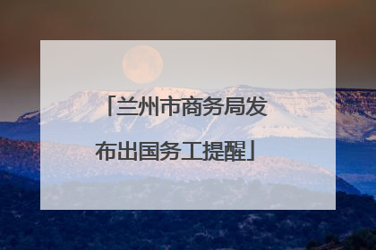 兰州市商务局发布出国务工提醒