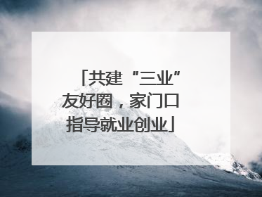 共建“三业”友好圈，家门口指导就业创业