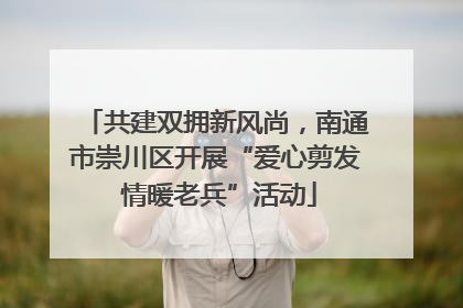 共建双拥新风尚，南通市崇川区开展“爱心剪发 情暖老兵”活动