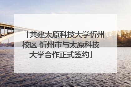 共建太原科技大学忻州校区 忻州市与太原科技大学合作正式签约