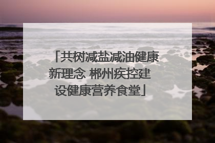 共树减盐减油健康新理念 郴州疾控建设健康营养食堂