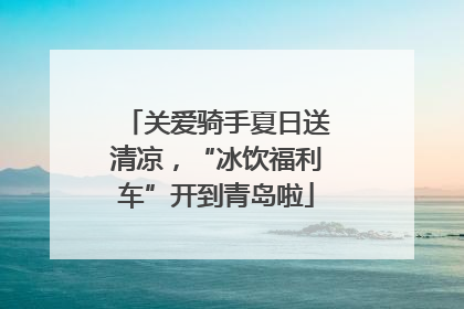 关爱骑手夏日送清凉，“冰饮福利车”开到青岛啦
