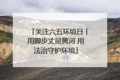 关注六五环境日丨用脚步丈量黄河 用法治守护环境