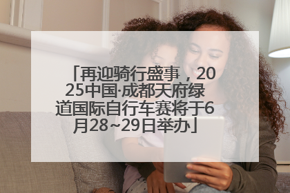 再迎骑行盛事，2025中国·成都天府绿道国际自行车赛将于6月28~29日举办