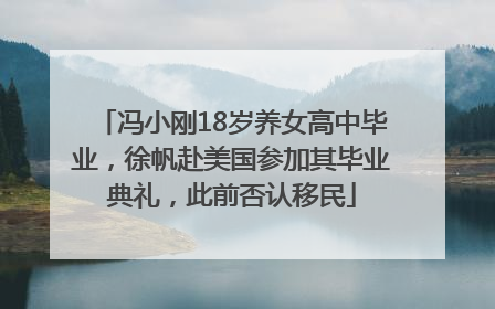 冯小刚18岁养女高中毕业，徐帆赴美国参加其毕业典礼，此前否认移民