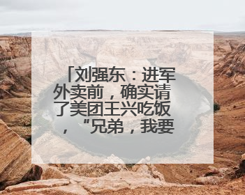 刘强东：进军外卖前，确实请了美团王兴吃饭，“兄弟，我要进入外卖了”