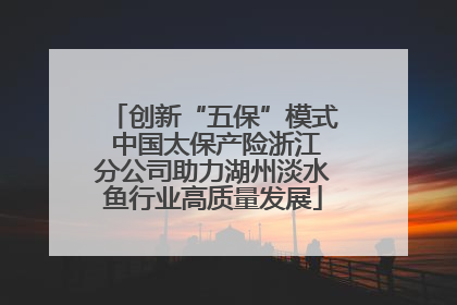 创新“五保”模式 中国太保产险浙江分公司助力湖州淡水鱼行业高质量发展