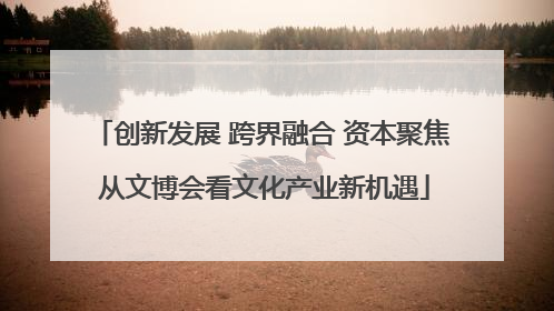 创新发展 跨界融合 资本聚焦 从文博会看文化产业新机遇