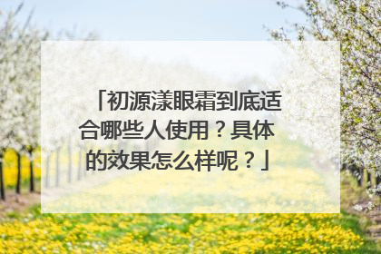初源漾眼霜到底适合哪些人使用？具体的效果怎么样呢？