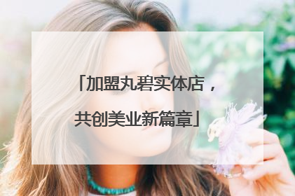 加盟丸碧实体店，共创美业新篇章