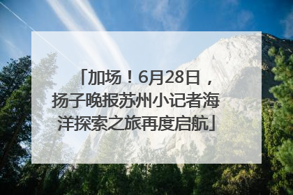 加场！6月28日，扬子晚报苏州小记者海洋探索之旅再度启航