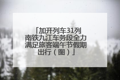 加开列车31列 南铁九江车务段全力满足旅客端午节假期出行（图）