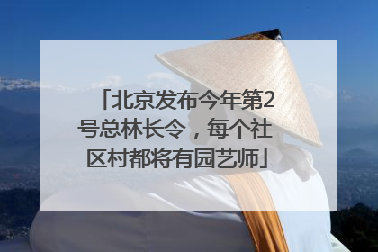 北京发布今年第2号总林长令，每个社区村都将有园艺师