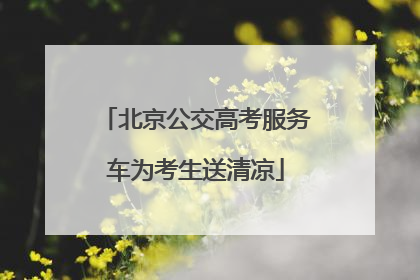 北京公交高考服务车为考生送清凉