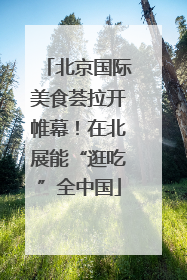 北京国际美食荟拉开帷幕！在北展能“逛吃”全中国
