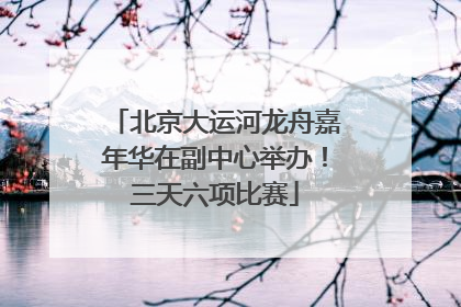 北京大运河龙舟嘉年华在副中心举办！三天六项比赛