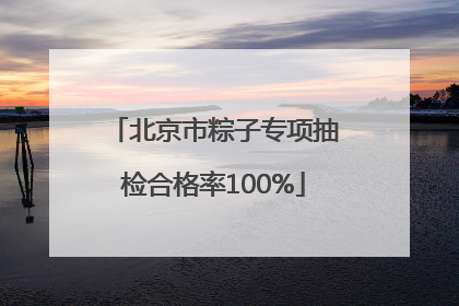 北京市粽子专项抽检合格率100%
