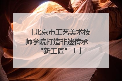 北京市工艺美术技师学院打造非遗传承“新工匠”！