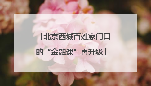 北京西城百姓家门口的“金融课”再升级