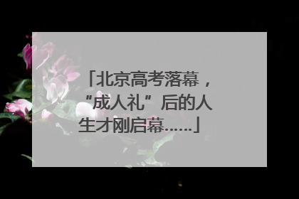 北京高考落幕，“成人礼”后的人生才刚启幕……