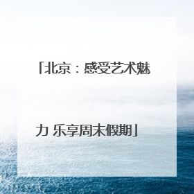 北京：感受艺术魅力 乐享周末假期