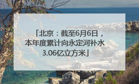 北京：截至6月6日，本年度累计向永定河补水3.06亿立方米