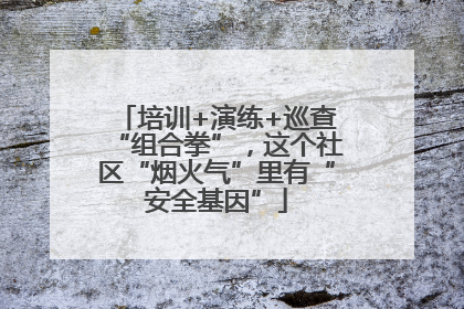 培训+演练+巡查“组合拳”，这个社区“烟火气”里有“安全基因”