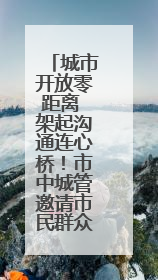 城市开放零距离 架起沟通连心桥！市中城管邀请市民群众来“串门”