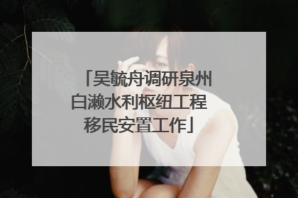 吴毓舟调研泉州白濑水利枢纽工程移民安置工作