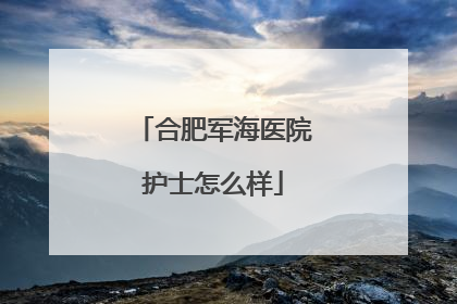 合肥军海医院护士怎么样