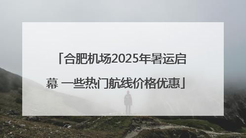 合肥机场2025年暑运启幕 一些热门航线价格优惠