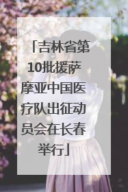吉林省第10批援萨摩亚中国医疗队出征动员会在长春举行