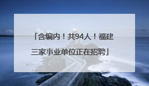 含编内！共94人！福建三家事业单位正在招聘