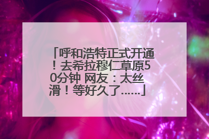 呼和浩特正式开通！去希拉穆仁草原50分钟 网友：太丝滑！等好久了……